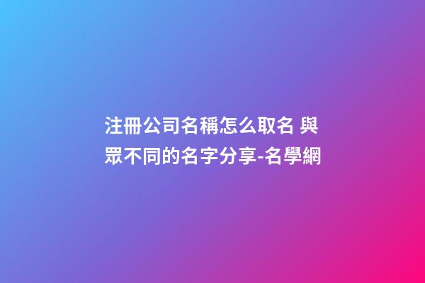 注冊公司名稱怎么取名 與眾不同的名字分享-名學網-第1張-公司起名-玄機派